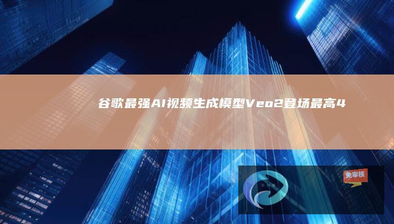 谷歌最强AI视频生成模型Veo2登场：最高4K分辨率，提高对现实世界理解